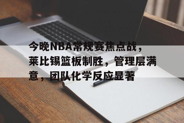关于今晚NBA常规赛焦点战，莱比锡篮板制胜，管理层满意，团队化学反应显著的信息-正规平台