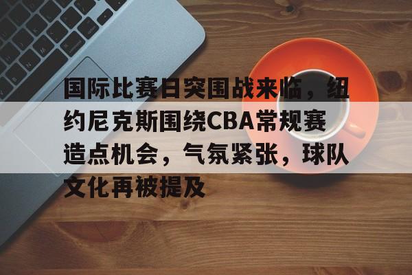 包含国际比赛日突围战来临，纽约尼克斯围绕CBA常规赛造点机会，气氛紧张，球队文化再被提及的词条-赛事投注